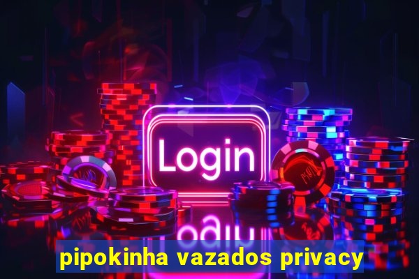 pipokinha vazados privacy